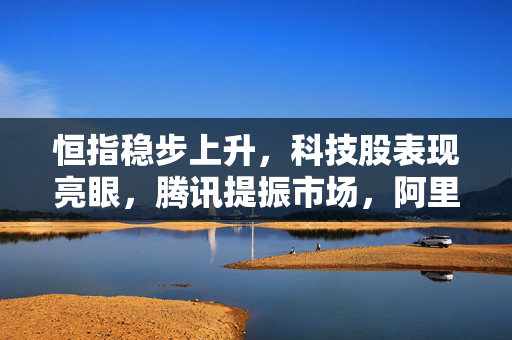 恒指稳步上升，科技股表现亮眼，腾讯提振市场，阿里巴巴跌势显著