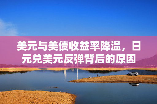 美元与美债收益率降温，日元兑美元反弹背后的原因