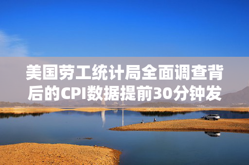 美国劳工统计局全面调查背后的CPI数据提前30分钟发布