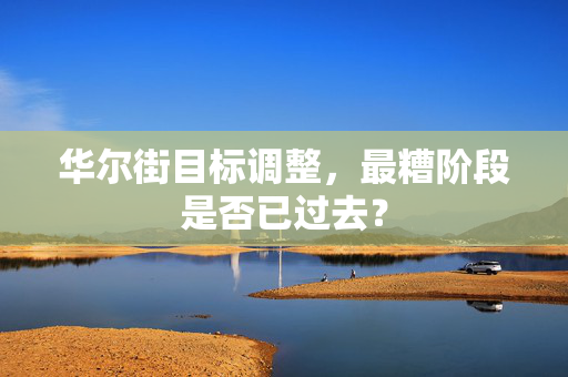 华尔街目标调整，最糟阶段是否已过去？