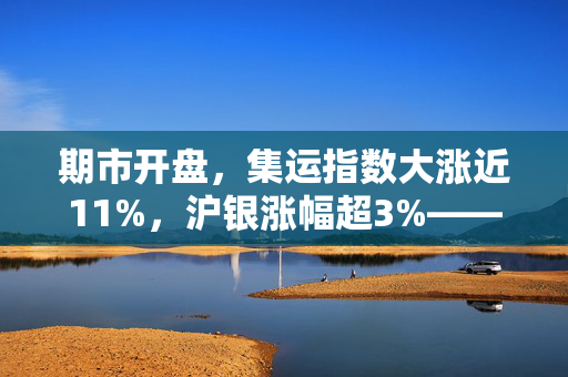 期市开盘，集运指数大涨近11%，沪银涨幅超3%——市场走势深度解析