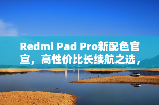 Redmi Pad Pro新配色官宣，高性价比长续航之选，引领平板市场新潮流