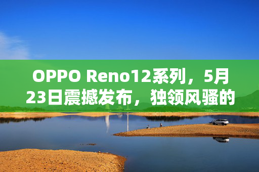 OPPO Reno12系列，5月23日震撼发布，独领风骚的新功能引领潮流