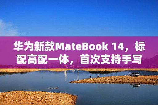 华为新款MateBook 14，标配高配一体，首次支持手写笔的独特体验