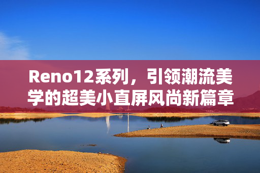 Reno12系列，引领潮流美学的超美小直屏风尚新篇章