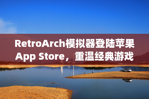 RetroArch模拟器登陆苹果App Store，重温经典游戏回忆