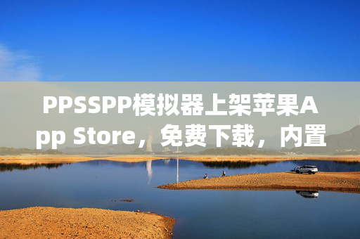 PPSSPP模拟器上架苹果App Store，免费下载，内置中文，重燃PSP游戏情怀