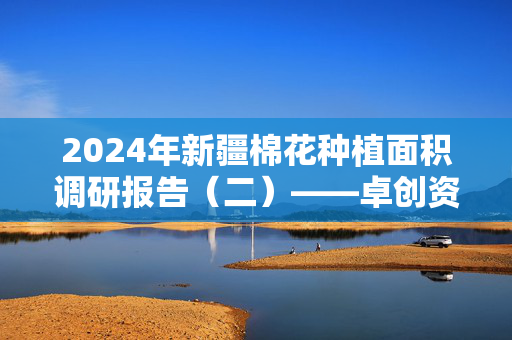 2024年新疆棉花种植面积调研报告（二）——卓创资讯调研结果