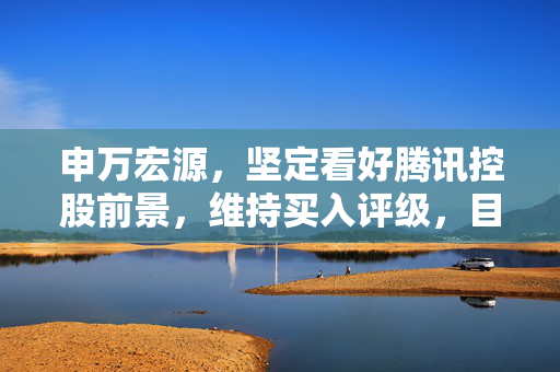 申万宏源，坚定看好腾讯控股前景，维持买入评级，目标价达471港元
