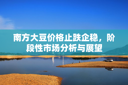 南方大豆价格止跌企稳，阶段性市场分析与展望