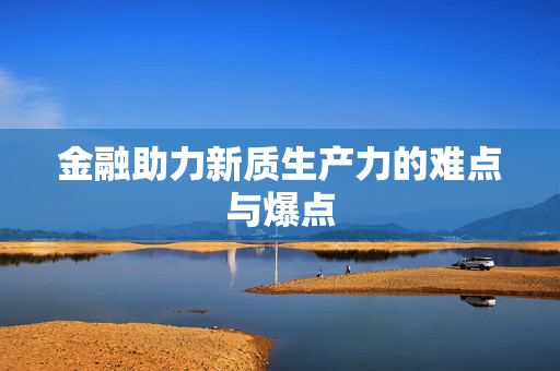 金融助力新质生产力的难点与爆点