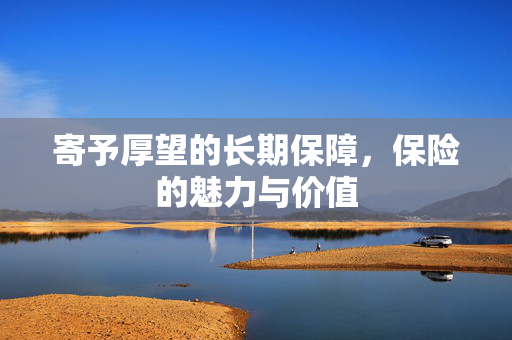 寄予厚望的长期保障，保险的魅力与价值