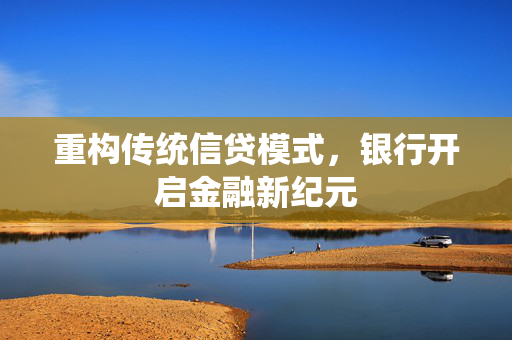 重构传统信贷模式，银行开启金融新纪元
