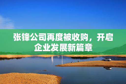 张锋公司再度被收购，开启企业发展新篇章
