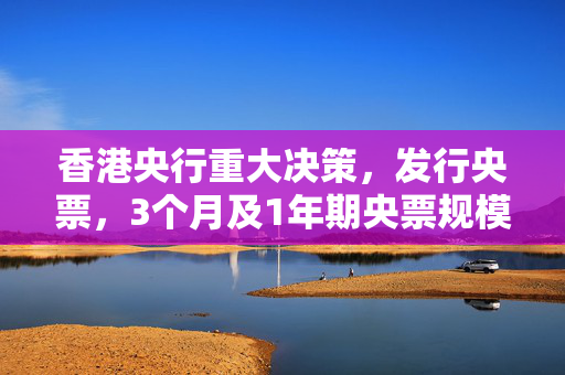 香港央行重大决策，发行央票，3个月及1年期央票规模达500亿元