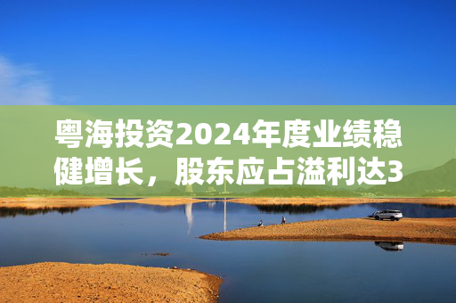 粤海投资2024年度业绩稳健增长，股东应占溢利达31.42亿港元