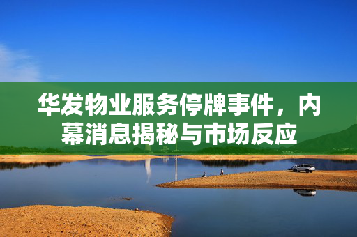 华发物业服务停牌事件，内幕消息揭秘与市场反应