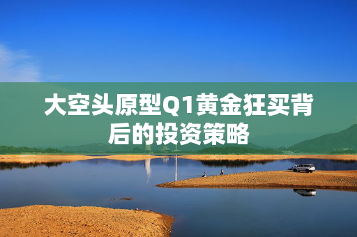 大空头原型Q1黄金狂买背后的投资策略