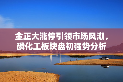 金正大涨停引领市场风潮，磷化工板块盘初强势分析