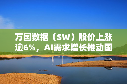 万国数据（SW）股价上涨逾6%，AI需求增长推动国内数据中心空置率下降的利好消息引领市场