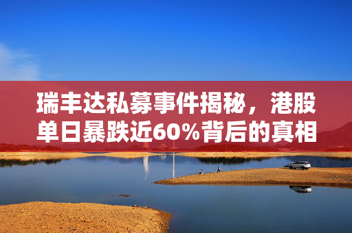 瑞丰达私募事件揭秘，港股单日暴跌近60%背后的真相