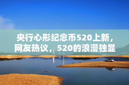 央行心形纪念币520上新，网友热议，520的浪漫独显中国情调