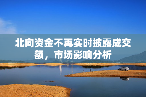 北向资金不再实时披露成交额，市场影响分析