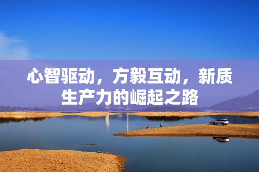 心智驱动，方毅互动，新质生产力的崛起之路