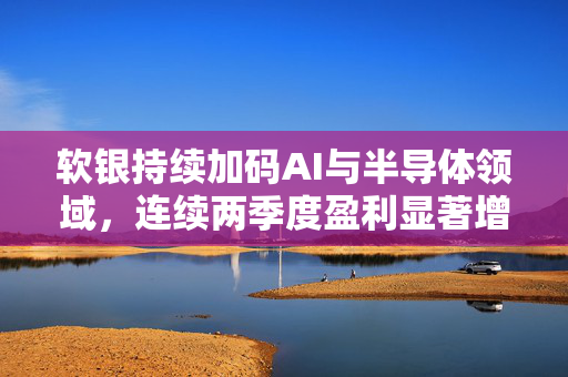 软银持续加码AI与半导体领域，连续两季度盈利显著增长