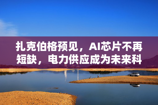 扎克伯格预见，AI芯片不再短缺，电力供应成为未来科技瓶颈