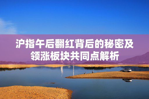 沪指午后翻红背后的秘密及领涨板块共同点解析