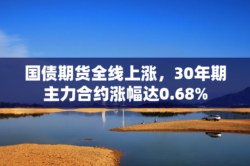 国债期货全线上涨，30年期主力合约涨幅达0.68%