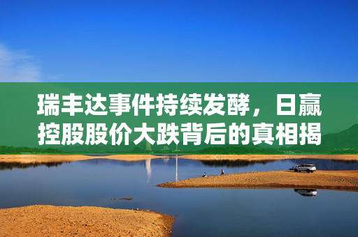 瑞丰达事件持续发酵，日赢控股股价大跌背后的真相揭秘