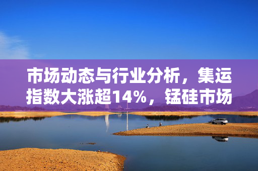 市场动态与行业分析，集运指数大涨超14%，锰硅市场涨幅显著达6%以上