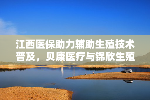 江西医保助力辅助生殖技术普及，贝康医疗与锦欣生殖股价飙升超8%