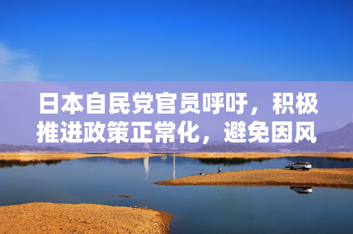 日本自民党官员呼吁，积极推进政策正常化，避免因风险因素犹豫的日本央行决策