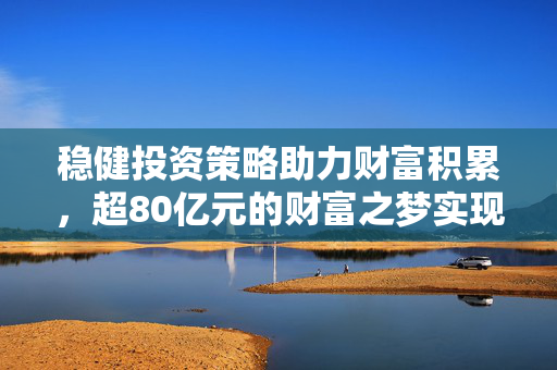 稳健投资策略助力财富积累，超80亿元的财富之梦实现