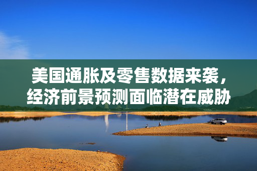 美国通胀及零售数据来袭，经济前景预测面临潜在威胁的挑战
