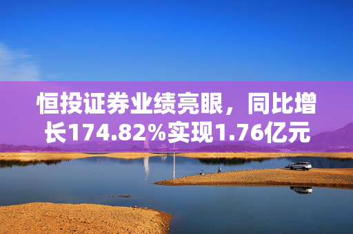 恒投证券业绩亮眼，同比增长174.82%实现1.76亿元归母净利润（2024年）
