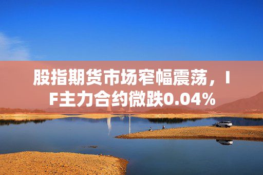 股指期货市场窄幅震荡，IF主力合约微跌0.04%