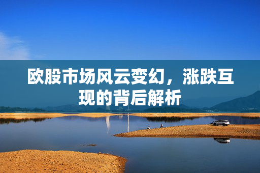 欧股市场风云变幻，涨跌互现的背后解析
