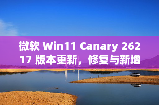 微软 Win11 Canary 26217 版本更新，修复与新增功能的双重观察