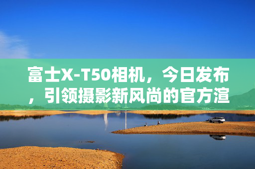 富士X-T50相机，今日发布，引领摄影新风尚的官方渲染图揭秘