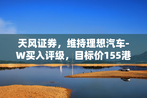天风证券，维持理想汽车-W买入评级，目标价155港元，引领汽车行业投资新风向