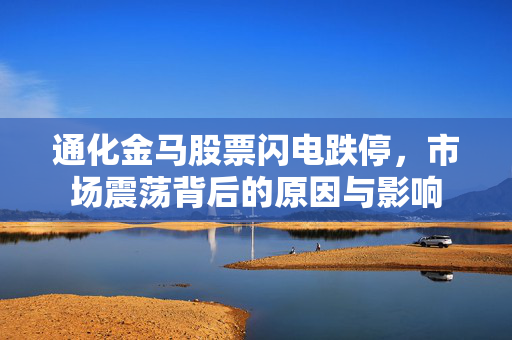 通化金马股票闪电跌停，市场震荡背后的原因与影响
