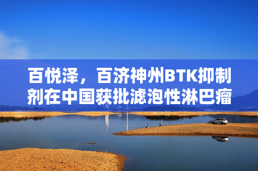 百悦泽，百济神州BTK抑制剂在中国获批滤泡性淋巴瘤适应症的里程碑式进展