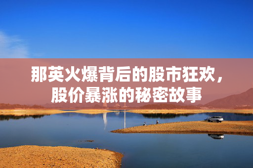 那英火爆背后的股市狂欢，股价暴涨的秘密故事