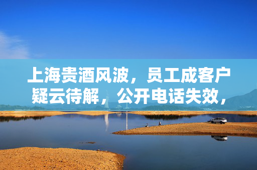 上海贵酒风波，员工成客户疑云待解，公开电话失效，股东大会临时换址引发关注