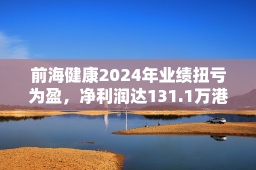 前海健康2024年业绩扭亏为盈，净利润达131.1万港元