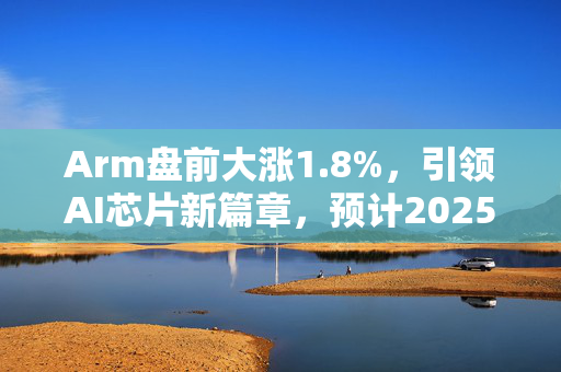 Arm盘前大涨1.8%，引领AI芯片新篇章，预计2025年秋季实现量产